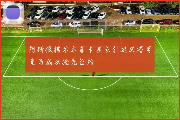 阿斯报揭示本菲卡差点引进皮塔奇皇马成功抢先签约
