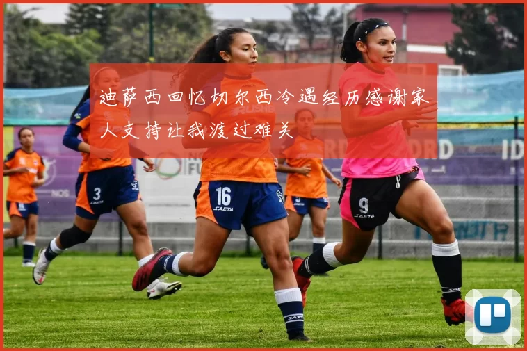 迪萨西回忆切尔西冷遇经历感谢家人支持让我渡过难关