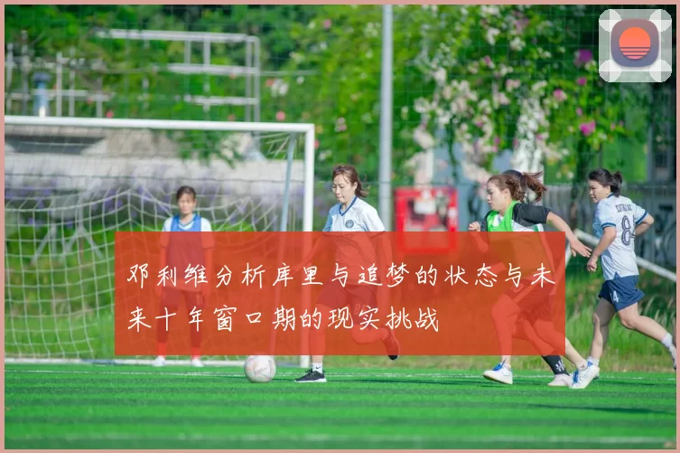 邓利维分析库里与追梦的状态与未来十年窗口期的现实挑战