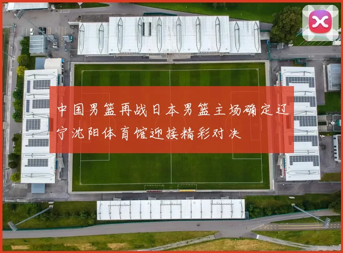 中国男篮再战日本男篮主场确定辽宁沈阳体育馆迎接精彩对决