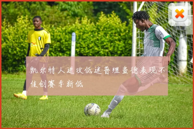 凯尔特人进攻低迷普理查德表现不佳创赛季新低