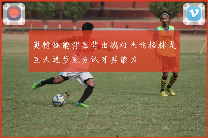 奥特称能背靠背出战对杰伦格林是巨大进步充分认可其能力