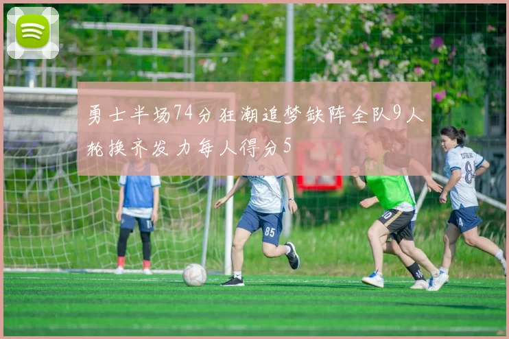 勇士半场74分狂潮追梦缺阵全队9人轮换齐发力每人得分5