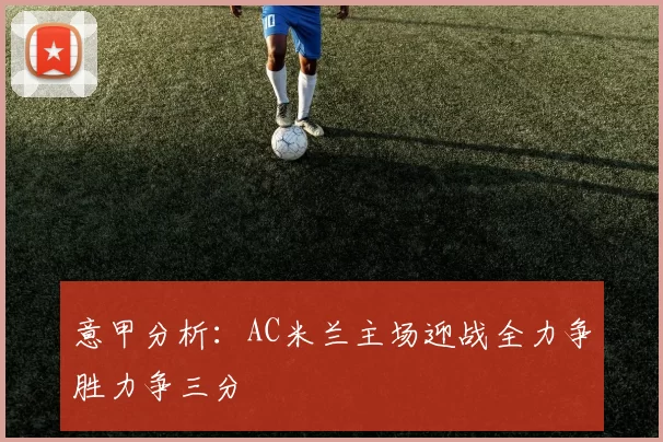 意甲分析：AC米兰主场迎战全力争胜力争三分