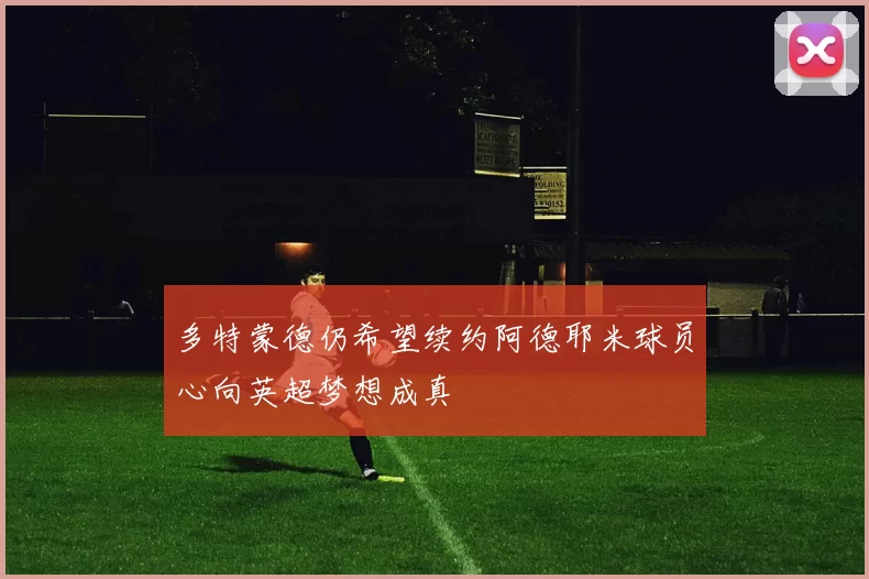 多特蒙德仍希望续约阿德耶米球员心向英超梦想成真