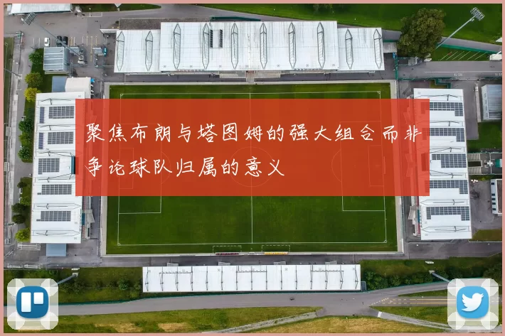 聚焦布朗与塔图姆的强大组合而非争论球队归属的意义