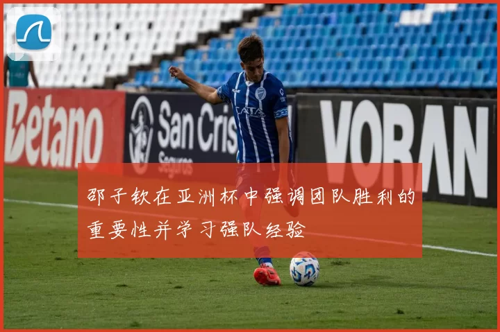 邵子钦在亚洲杯中强调团队胜利的重要性并学习强队经验