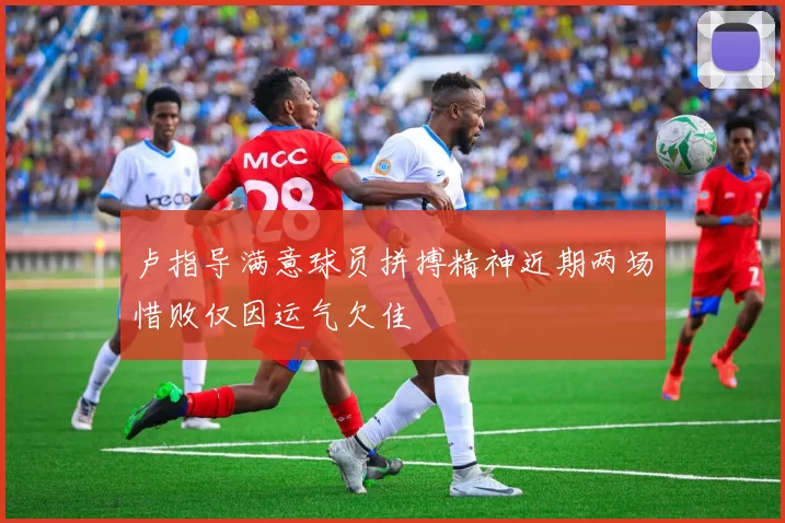 卢指导满意球员拼搏精神近期两场惜败仅因运气欠佳