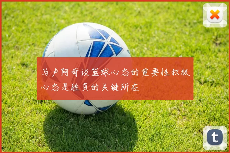 马卢阿奇谈篮球心态的重要性积极心态是胜负的关键所在