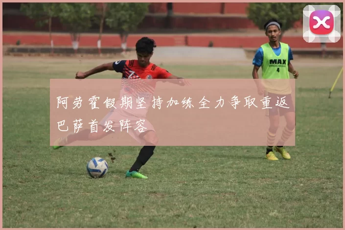阿劳霍假期坚持加练全力争取重返巴萨首发阵容