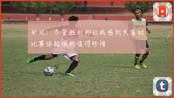 矿记：尽管胜利却让我感到失落的比赛体验依然值得珍惜