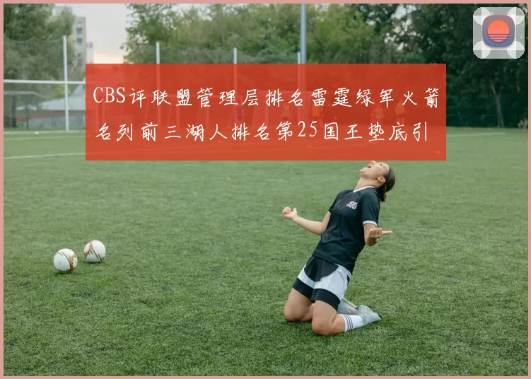 CBS评联盟管理层排名雷霆绿军火箭名列前三湖人排名第25国王垫底引发热议