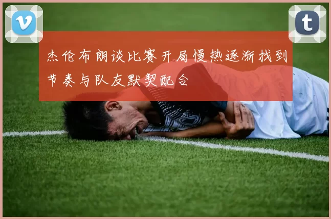杰伦布朗谈比赛开局慢热逐渐找到节奏与队友默契配合