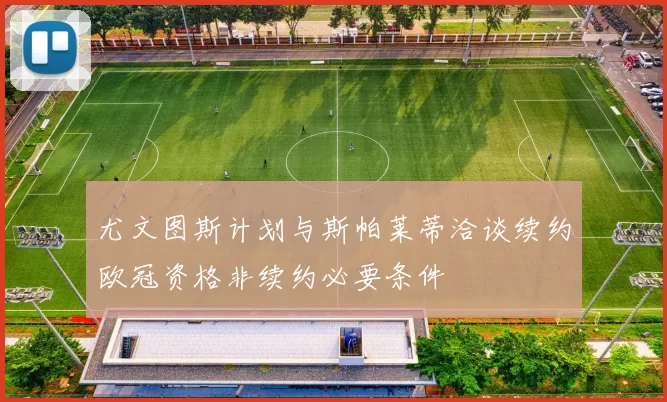 尤文图斯计划与斯帕莱蒂洽谈续约欧冠资格非续约必要条件
