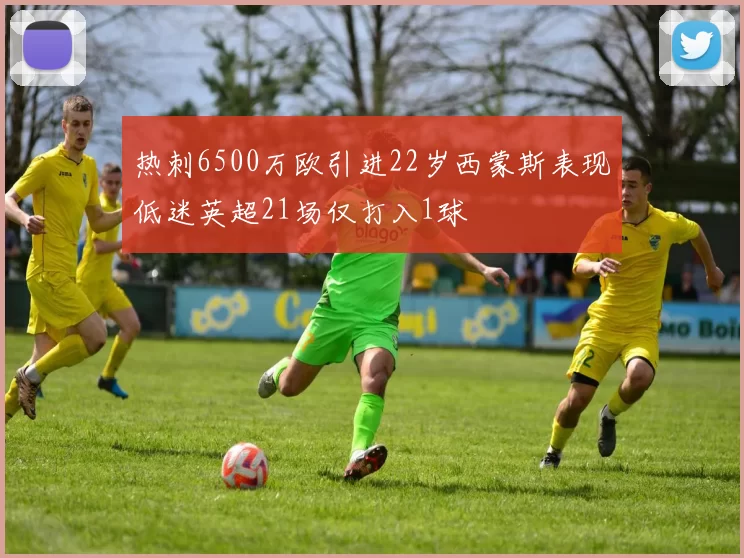 热刺6500万欧引进22岁西蒙斯表现低迷英超21场仅打入1球