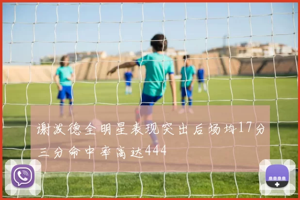 谢泼德全明星表现突出后场均17分三分命中率高达444