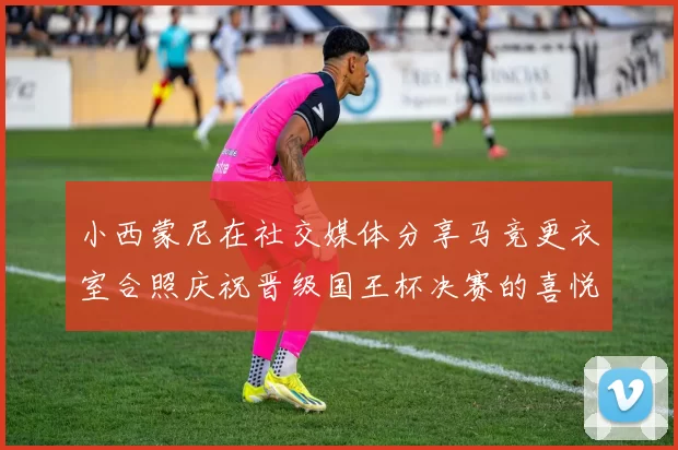 小西蒙尼在社交媒体分享马竞更衣室合照庆祝晋级国王杯决赛的喜悦时刻
