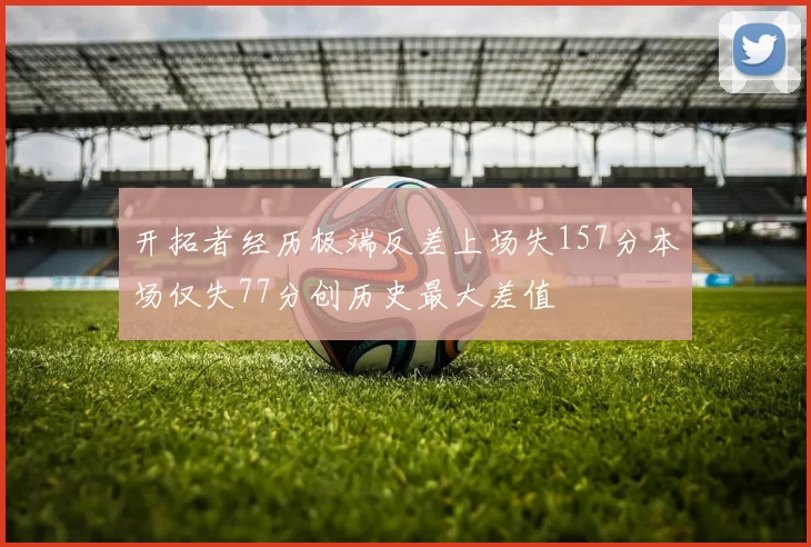 开拓者经历极端反差上场失157分本场仅失77分创历史最大差值