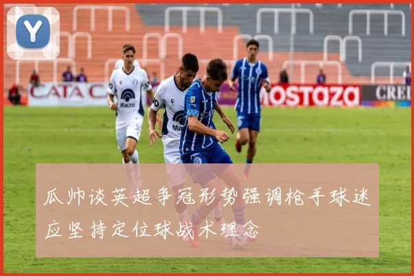 瓜帅谈英超争冠形势强调枪手球迷应坚持定位球战术理念