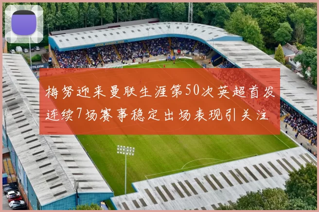 梅努迎来曼联生涯第50次英超首发连续7场赛事稳定出场表现引关注