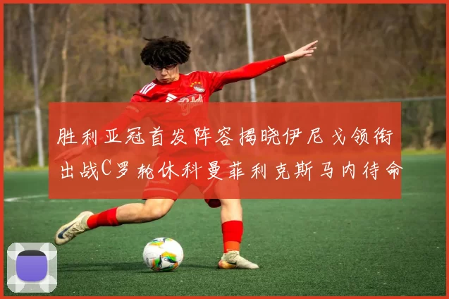 胜利亚冠首发阵容揭晓伊尼戈领衔出战C罗轮休科曼菲利克斯马内待命