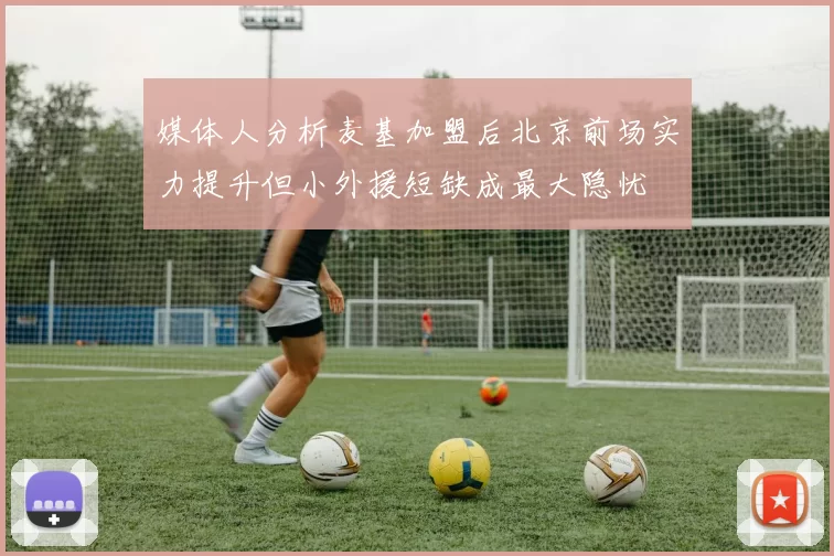 媒体人分析麦基加盟后北京前场实力提升但小外援短缺成最大隐忧