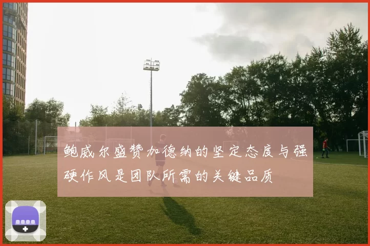 鲍威尔盛赞加德纳的坚定态度与强硬作风是团队所需的关键品质