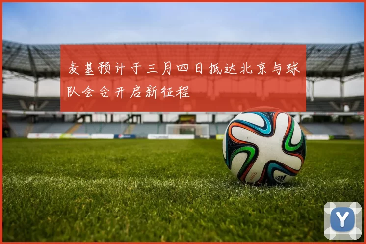 麦基预计于三月四日抵达北京与球队会合开启新征程