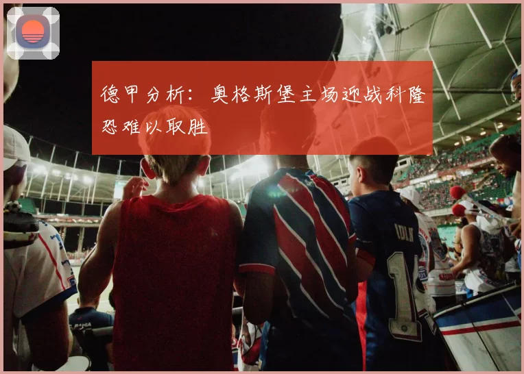 德甲分析：奥格斯堡主场迎战科隆恐难以取胜