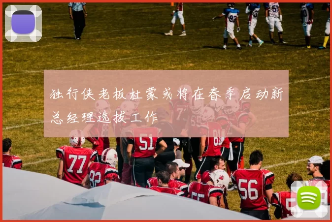 独行侠老板杜蒙或将在春季启动新总经理选拔工作