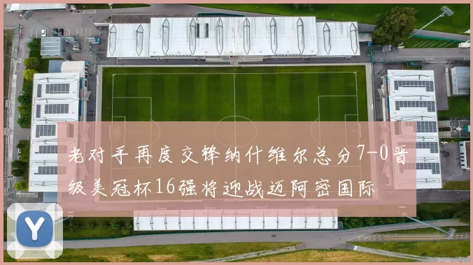 老对手再度交锋纳什维尔总分7-0晋级美冠杯16强将迎战迈阿密国际
