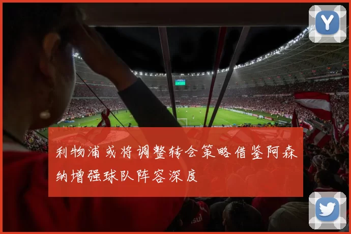 利物浦或将调整转会策略借鉴阿森纳增强球队阵容深度