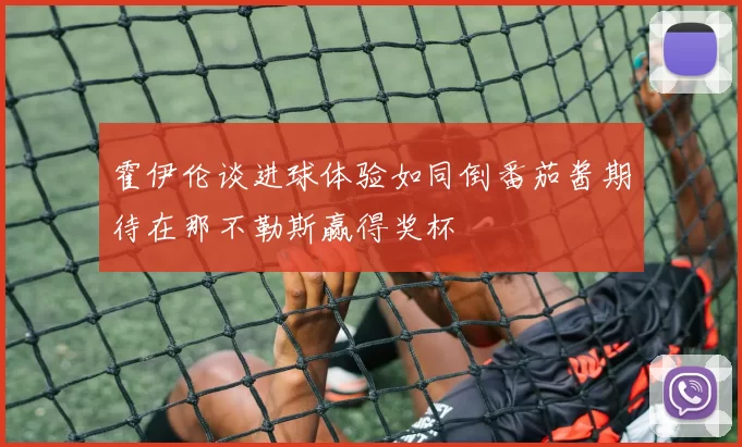霍伊伦谈进球体验如同倒番茄酱期待在那不勒斯赢得奖杯