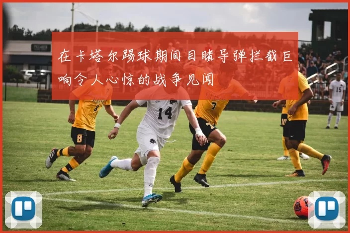 在卡塔尔踢球期间目睹导弹拦截巨响令人心惊的战争见闻