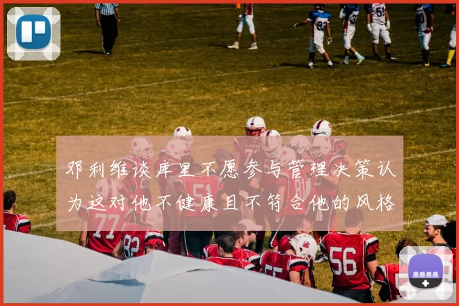 邓利维谈库里不愿参与管理决策认为这对他不健康且不符合他的风格