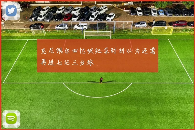 克尼佩尔回忆破纪录时刻以为还需再进七记三分球
