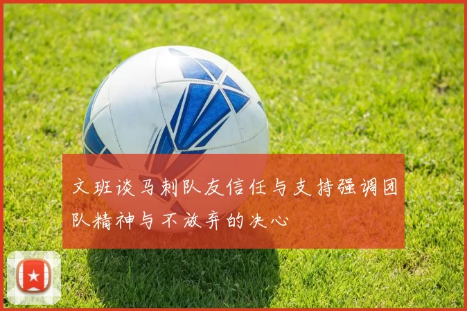 文班谈马刺队友信任与支持强调团队精神与不放弃的决心