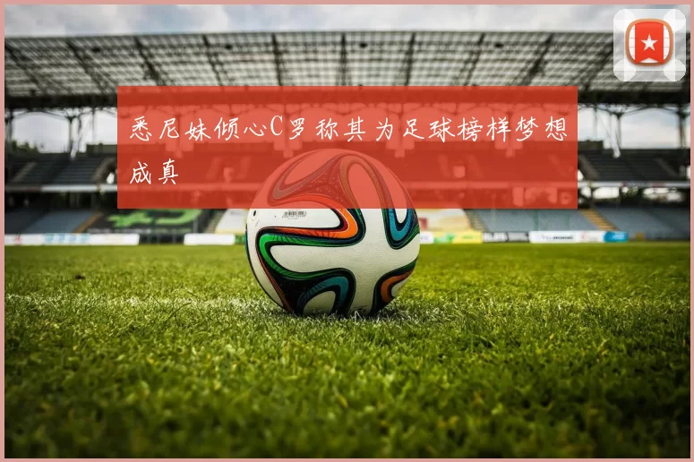 悉尼妹倾心C罗称其为足球榜样梦想成真