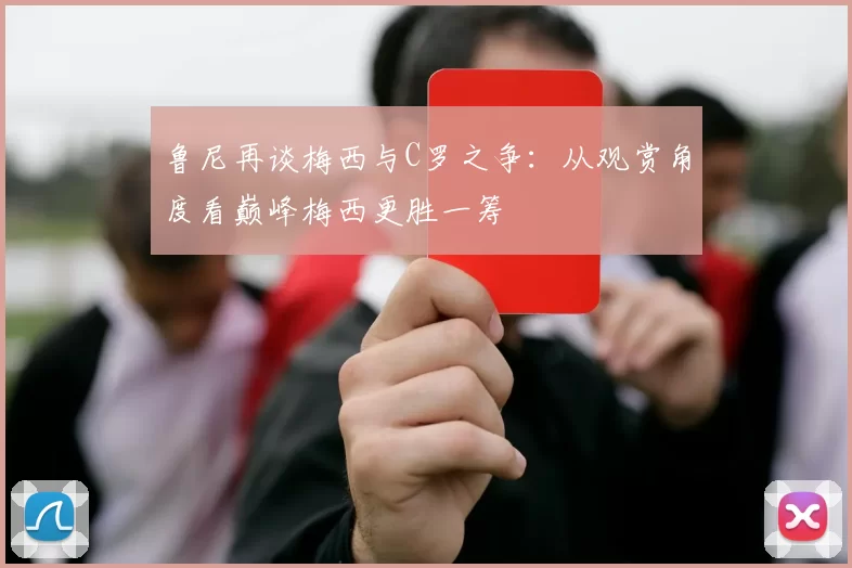 鲁尼再谈梅西与C罗之争：从观赏角度看巅峰梅西更胜一筹