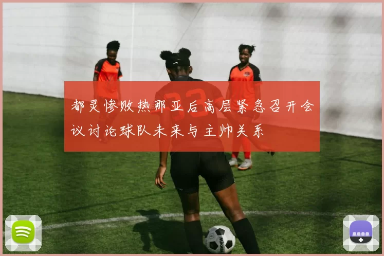 都灵惨败热那亚后高层紧急召开会议讨论球队未来与主帅关系
