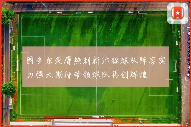 图多尔荣膺热刺新帅称球队阵容实力强大期待带领球队再创辉煌