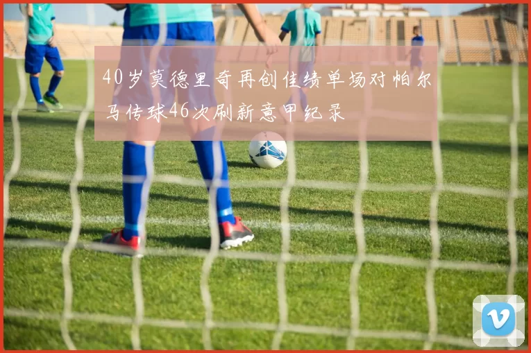 40岁莫德里奇再创佳绩单场对帕尔马传球46次刷新意甲纪录